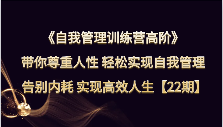 fy1993期-自我管理训练营高阶 带你尊重人性 轻松实现自我管理 告别内耗 实现高效人生【22期】