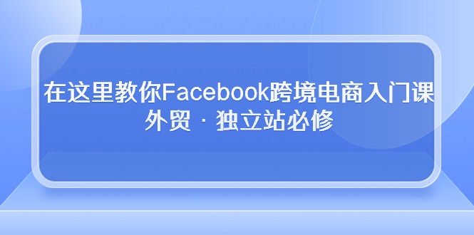 fy3773期-在这里教你Facebook跨境电商入门课，外贸·独立站必修（19节课）