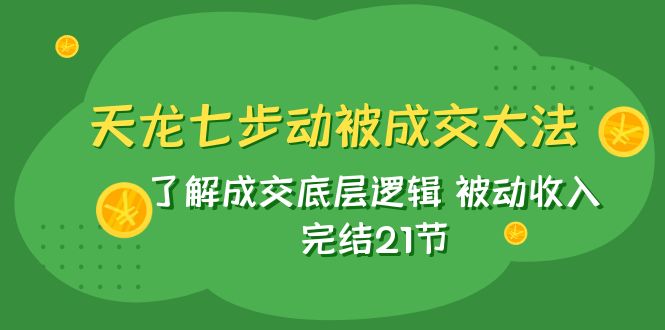 fy1878期-天龙/七步动被成交大法：了解成交底层逻辑 被动收入 完结21节