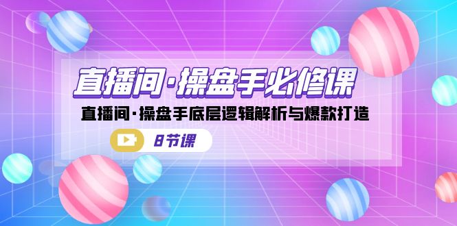 fy1474期-直播间·操盘手必修课：直播间·操盘手底层逻辑解析与爆款打造（8节课）