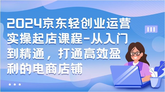 fy3801期-2024京东轻创业运营实操起店课程-从入门到精通，打通高效盈利的电商店铺