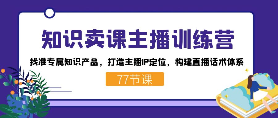 fy1792期-知识卖课主播训练营：找准专属知识产品，打造主播IP定位，构建直播话术体系