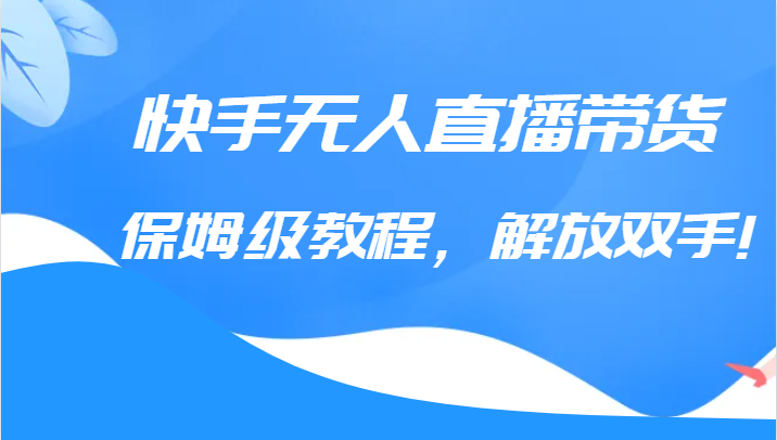 fy1052期-快手无人直播带货保姆级教程，解放双手（教程+软件）