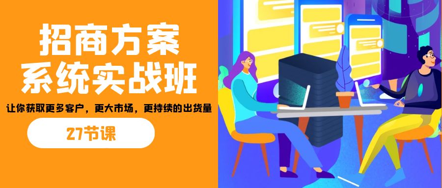 fy1367期-招商·方案系统实战班：让你获取更多客户，更大市场，更持续的出货量