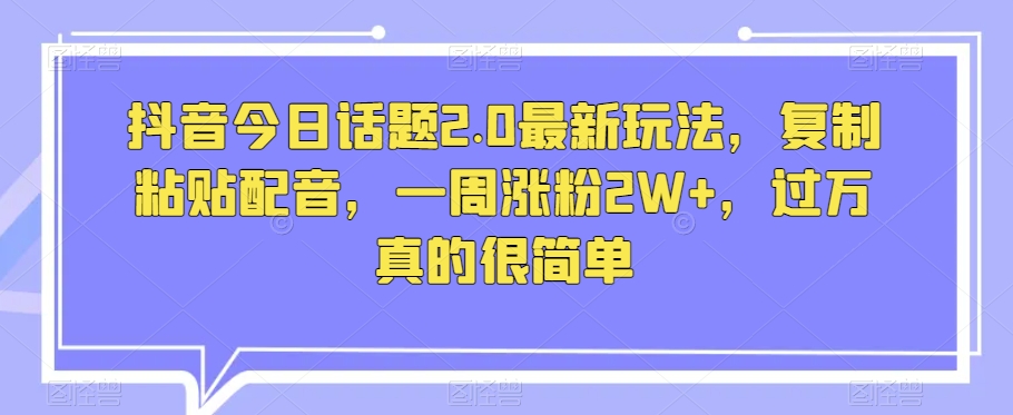 fy2068期-抖音今日话题2.0最新玩法  复制粘贴配音 一周涨粉2W+ 过万真的很简单