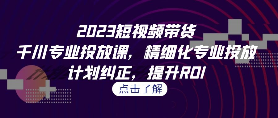 fy1406期-2023短视频带货-千川专业投放课，精细化专业投放，计划纠正，提升ROI