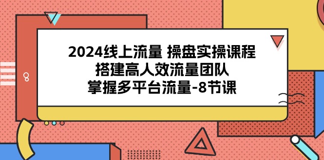 fy3892期-2024线上流量操盘实操课程，搭建高人效流量团队，掌握多平台流量（8节课）