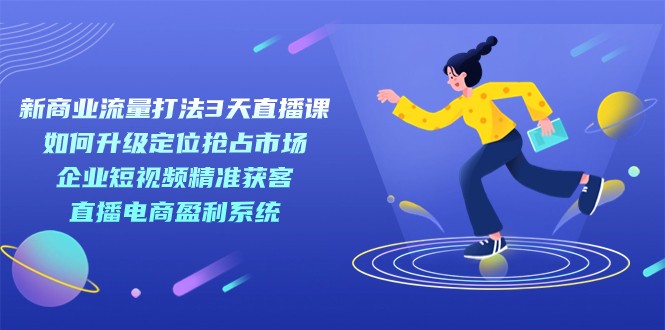 fy1598期-新商业-流量打法3天直播课：定位抢占市场 企业短视频获客 直播电商盈利系统