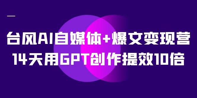 fy1706期-AI自媒体+爆文变现营，14天用GPT创作提效10倍（12节课）