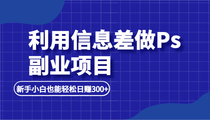 fy1233期-利用信息差做ps副业项目，新手小白也能轻松日赚300+