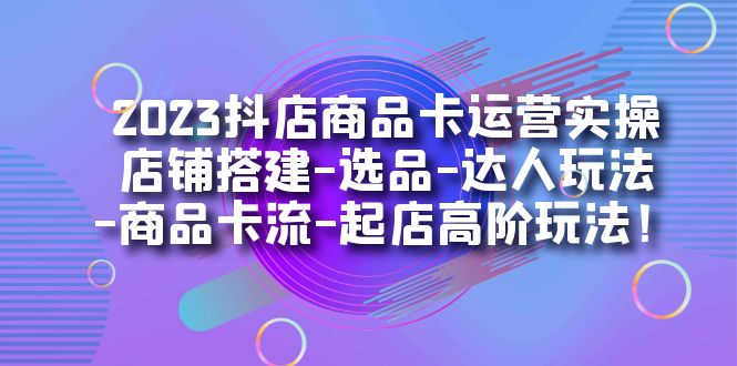 fy1523期-2023抖店商品卡运营实操：店铺搭建-选品-达人玩法-商品卡流-起店高阶玩玩