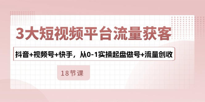 FY4072期-3大短视频平台流量获客，抖音+视频号+快手，从0-1实操起盘做号+流量创收