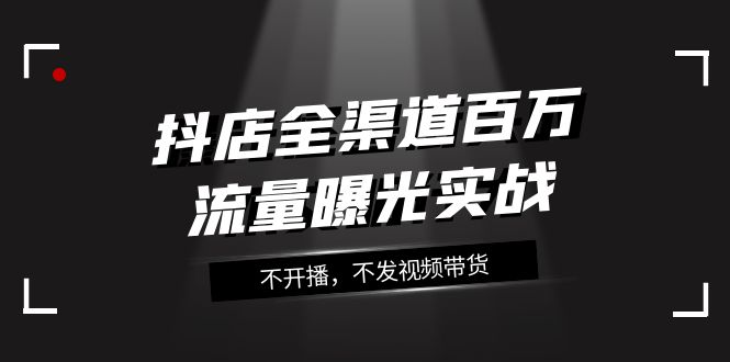 fy1933期-抖店全渠道百万流量曝光实战，不开播，不发视频带货（16节课）