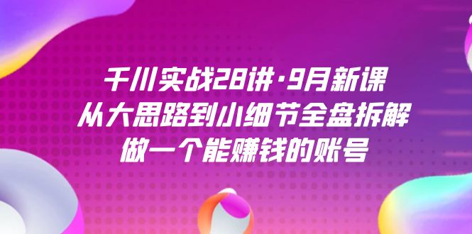 fy1624期-千川实战28讲·9月新课：从大思路到小细节全盘拆解，做一个能赚钱的账号