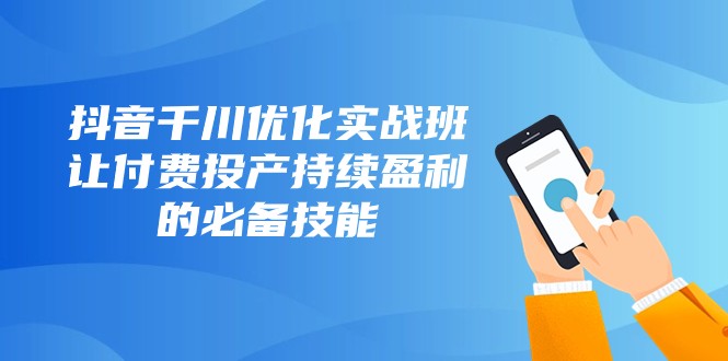 fy2051期-抖音千川优化实战班，让付费投产持续盈利的必备技能（10节课）