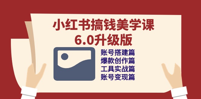 fy3870期-小红书搞钱美学课6.0升级版，账号搭建/爆款创作/工具实战/账号变现篇