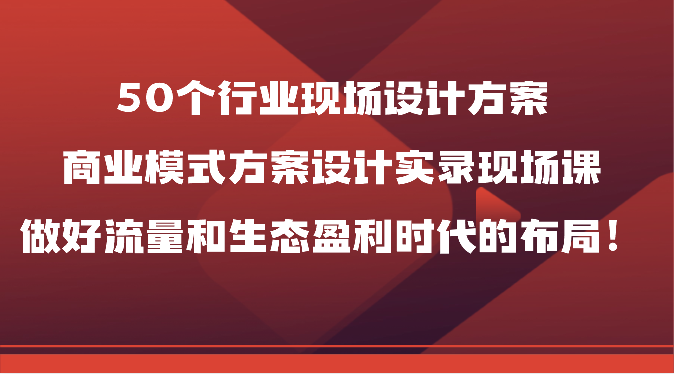 fy3792期-50个行业现场设计方案，商业模式方案设计实录现场课，做好流量和生态盈利时代的布局！