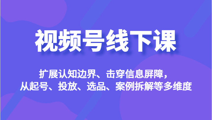 fy1325期-视频号线下课，扩展认知边界、击穿信息屏障，从起号、投放、选品、案例拆解等多维度