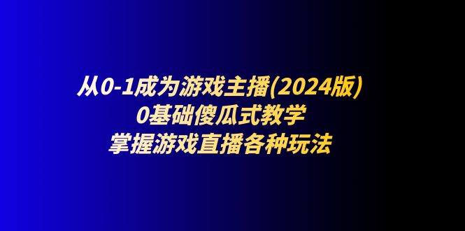 FY4380期-从0-1成为游戏主播(2024版)：0基础傻瓜式教学，掌握游戏直播各种玩法