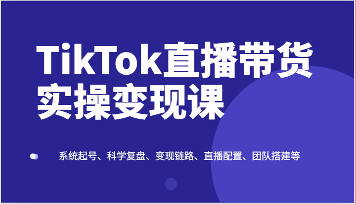 FY4236期-TikTok直播带货实操变现课：系统起号、科学复盘、变现链路、直播配置、团队搭建等