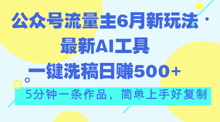 （11191期）公众号流量主6月新玩法，最新AI工具一键洗稿单号日赚500+，5分钟一条作…