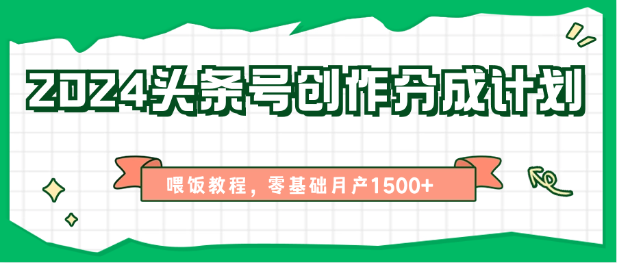 FY4157期-2024头条号创作分成计划、喂饭教程，零基础月产1500+