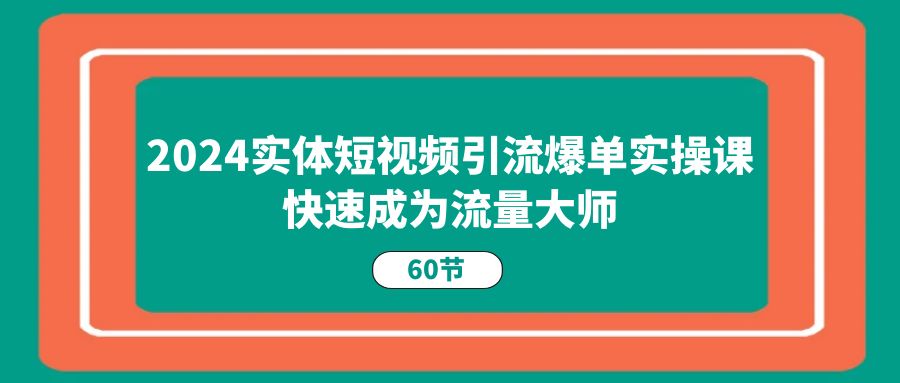 FY4324期-2024实体短视频引流爆单实操课，快速成为流量大师（60节）