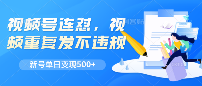 FY4347期-视频号连怼，视频重复发不违规，新号单日变现500+