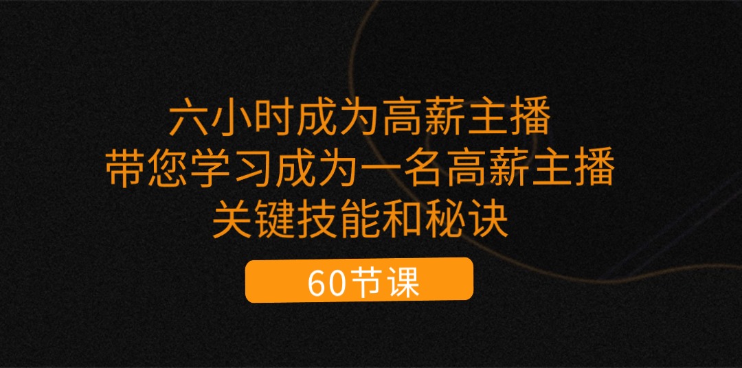 （11131期）六小时成为-高薪主播：带您学习成为一名高薪主播的关键技能和秘诀（62节）