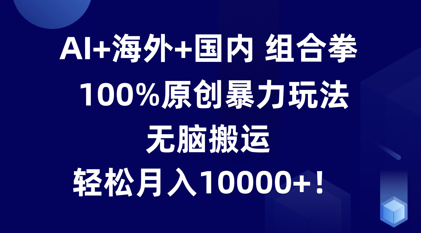 FY4291期-AI+海外+国内组合拳，100%原创暴力玩法，无脑搬运，轻松月入10000+！