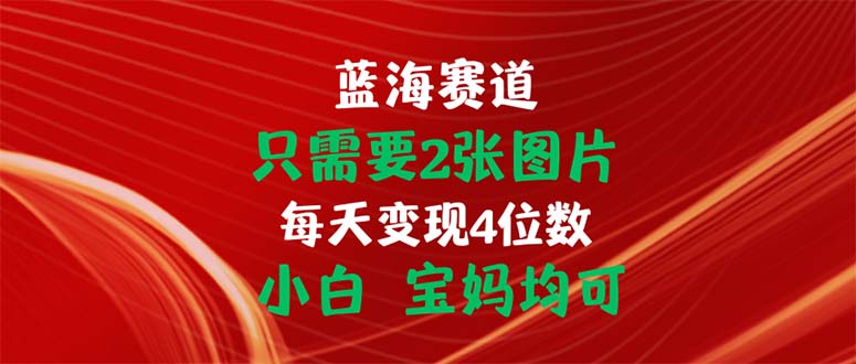 （11047期）只需要2张图片 每天变现4位数 小白 宝妈均可