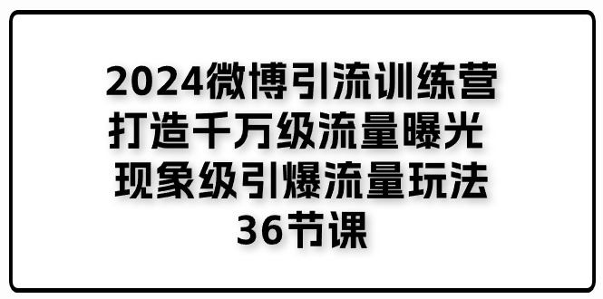 （11333期）2024微博引流训练营「打造千万级流量曝光 现象级引爆流量玩法」36节课