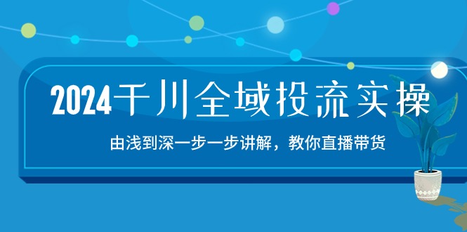 FY4114期-2024千川全域投流精品实操：由谈到深一步一步讲解，教你直播带货（15节）