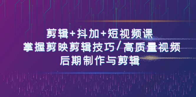 FY4149期-剪辑+抖加+短视频课： 掌握剪映剪辑技巧/高质量视频/后期制作与剪辑（50节）