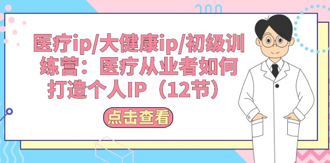 （10851期）医疗ip/大健康ip/初级训练营：医疗从业者如何打造个人IP（12节）