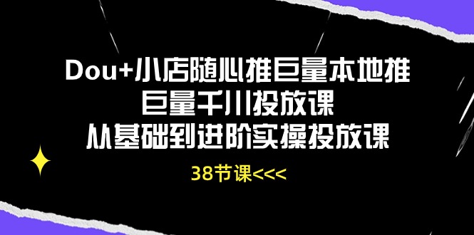 （10852期）Dou+小店随心推巨量本地推巨量千川投放课从基础到进阶实操投放课（38节）