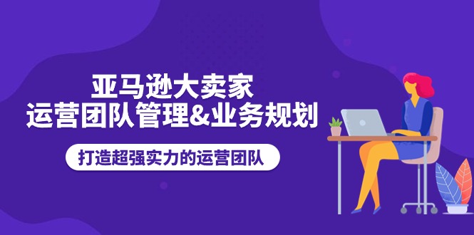 FY4266期-亚马逊大卖家运营团队管理&业务规划，打造超强实力的运营团队