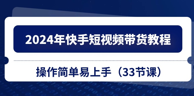 FY4104期-2024年快手短视频带货教程，操作简单易上手（33节课）