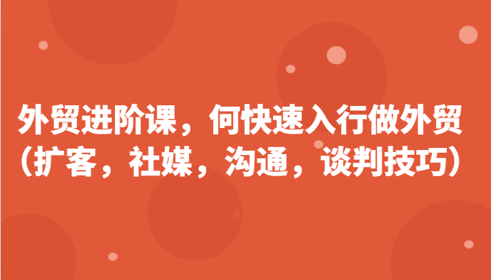 FY4373期-外贸进阶课，帮助你了解如何快速入行做外贸（扩客，社媒，沟通，谈判技巧）更新180节