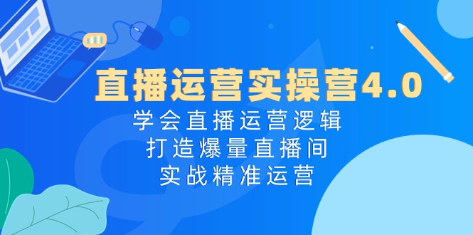 FY4169期-直播运营实操营4.0：学会直播运营逻辑打造爆量直播间，实战精准运营