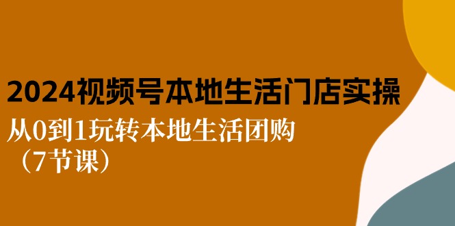 FY4189期-2024视频号短视频本地生活门店实操：从0到1玩转本地生活团购（7节课）