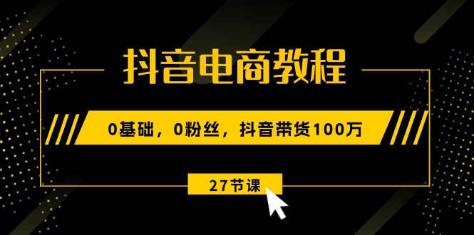 FY4173期-抖音电商教程：0基础，0粉丝，抖音带货100万（27节视频课）