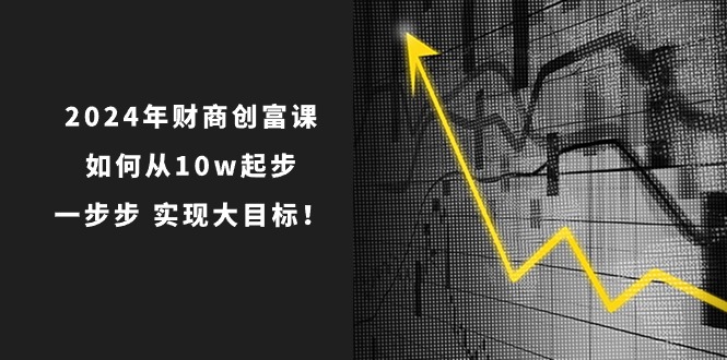 FY4181期-2024年财商创富课：如何从10w起步，一步步实现大目标！（7节完整版）