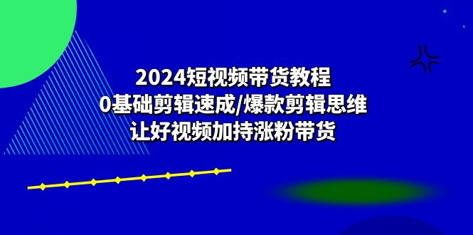 FY4195期-2024短视频带货教程：0基础剪辑速成/爆款剪辑思维/让好视频加持涨粉带货