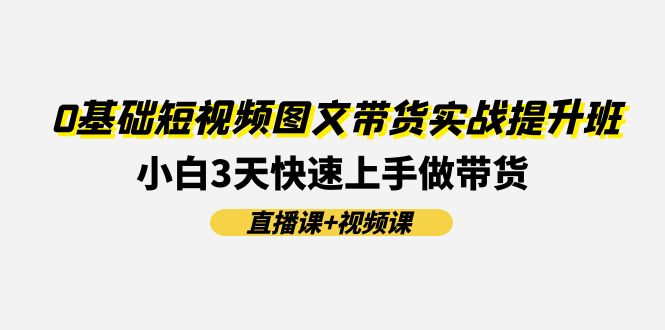 FY4542期-0基础短视频图文带货实战提升班，小白3天快速上手做带货(直播课+视频课)