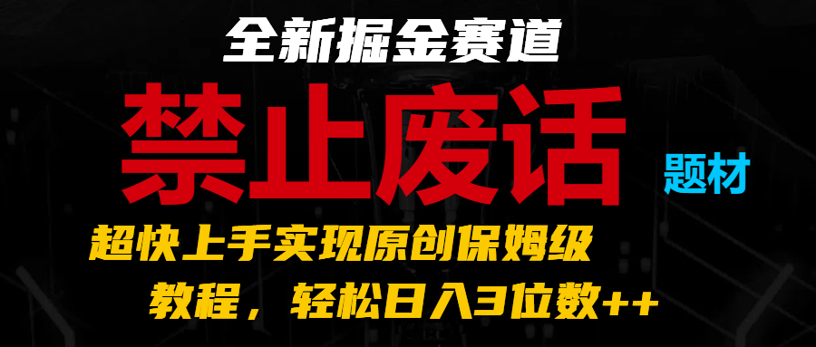 FY4428期-全新掘金赛道 禁止废话题材，超快上手实现原创保姆级教程，轻松日入3位数++