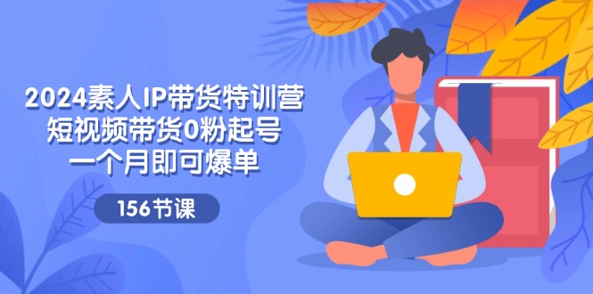 FY4559期-2024素人IP带货特训营，短视频带货0粉起号，一个月即可爆单（156节）