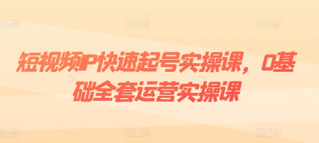 短视频IP快速起号实操课，0基础全套运营实操课，爆款内容设计+粉丝运营+内容变现