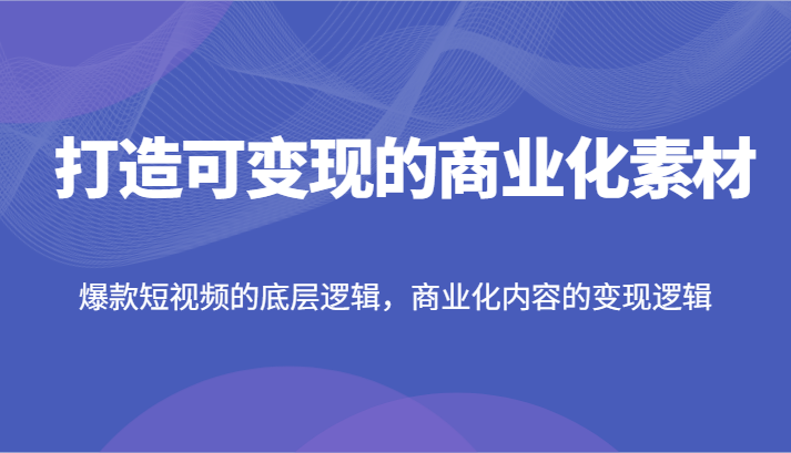 FY4633期-打造可变现的商业化素材，爆款短视频的底层逻辑，商业化内容的变现逻辑