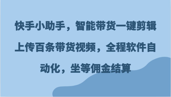 FY4472期-快手小助手，智能带货一键剪辑上传百条带货视频，全程软件自动化，坐等佣金结算